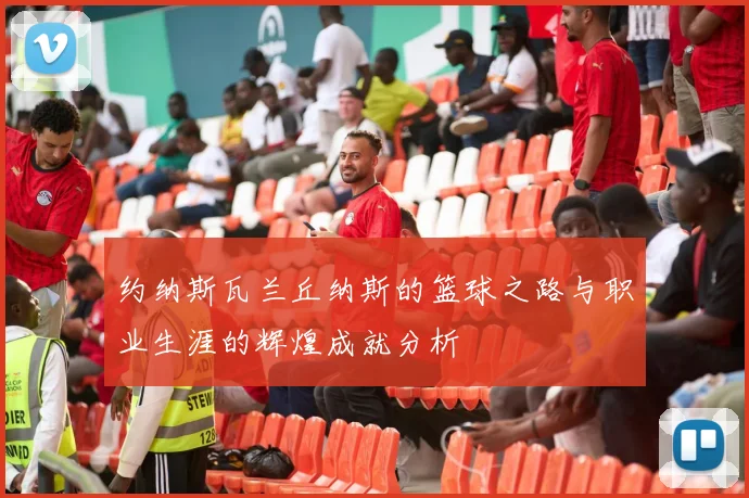 约纳斯瓦兰丘纳斯的篮球之路与职业生涯的辉煌成就分析