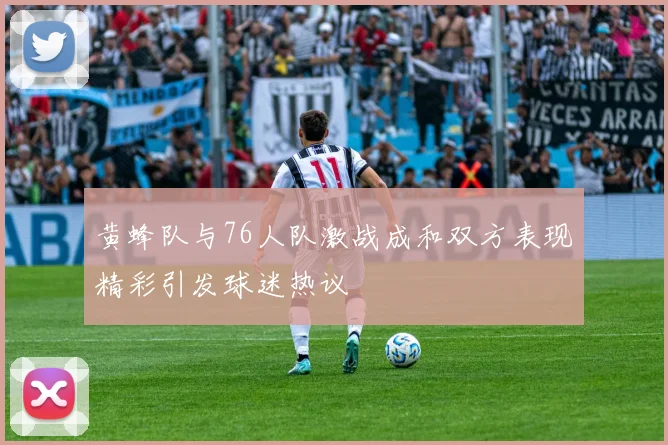 黄蜂队与76人队激战成和双方表现精彩引发球迷热议