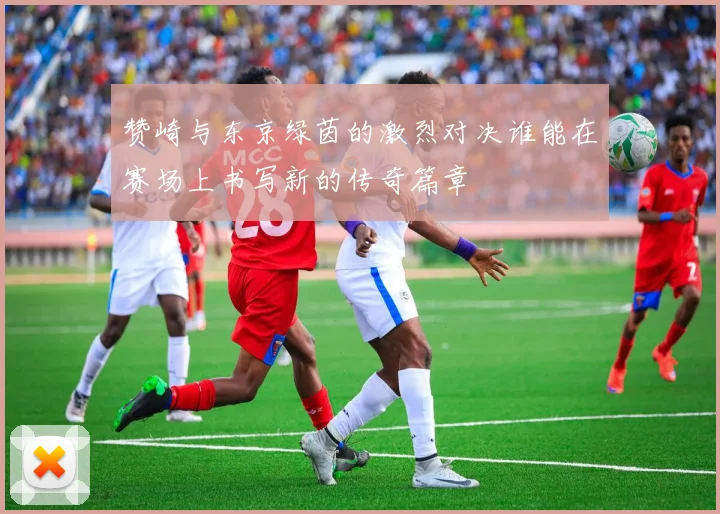 赞崎与东京绿茵的激烈对决谁能在赛场上书写新的传奇篇章