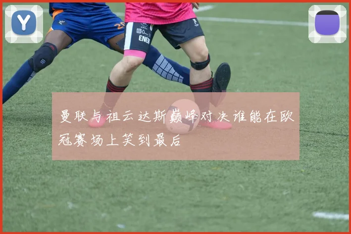 曼联与祖云达斯巅峰对决谁能在欧冠赛场上笑到最后