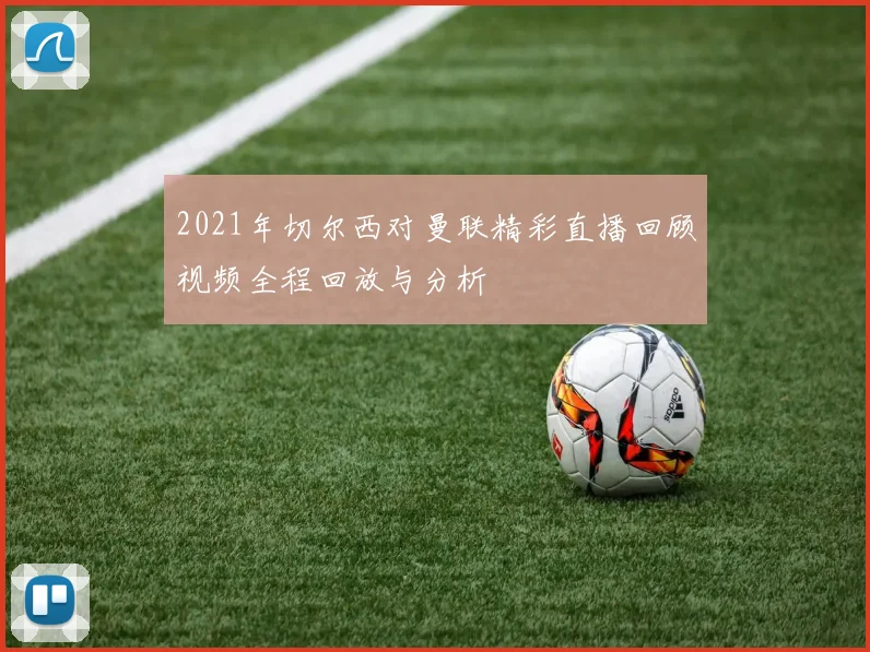 2021年切尔西对曼联精彩直播回顾视频全程回放与分析