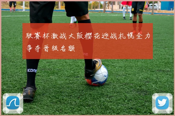 联赛杯激战大阪樱花迎战札幌全力争夺晋级名额