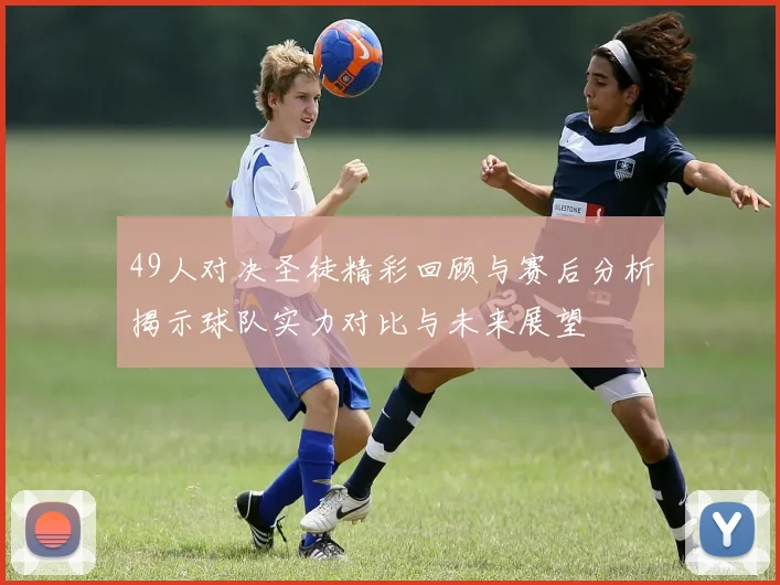 49人对决圣徒精彩回顾与赛后分析揭示球队实力对比与未来展望