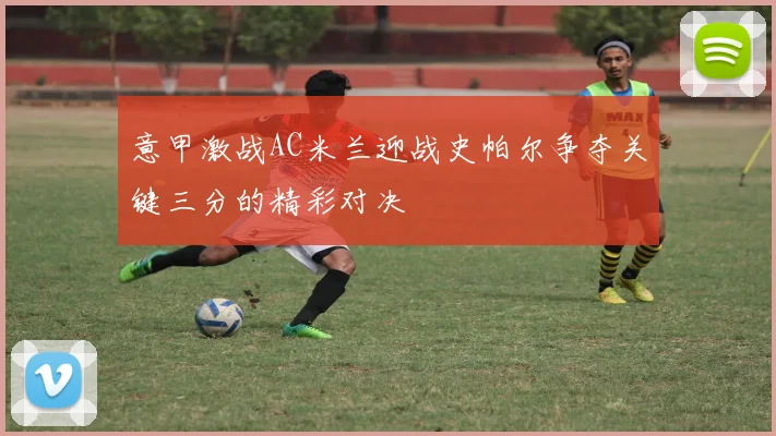 意甲激战AC米兰迎战史帕尔争夺关键三分的精彩对决