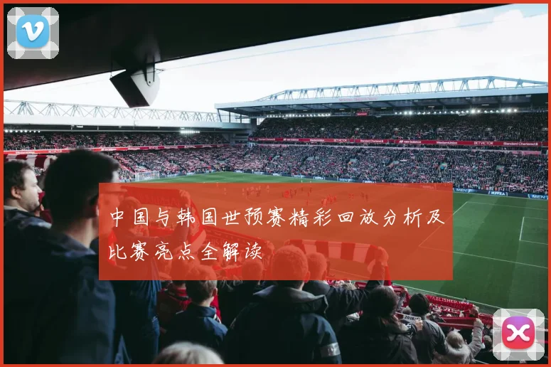 中国与韩国世预赛精彩回放分析及比赛亮点全解读