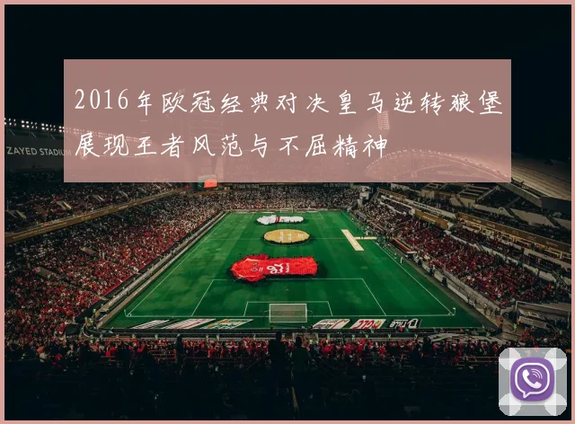 2016年欧冠经典对决皇马逆转狼堡展现王者风范与不屈精神