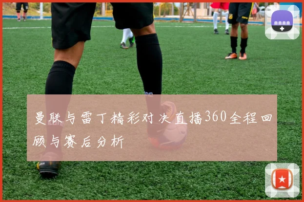 曼联与雷丁精彩对决直播360全程回顾与赛后分析