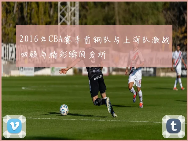 2016年CBA赛季首钢队与上海队激战回顾与精彩瞬间分析