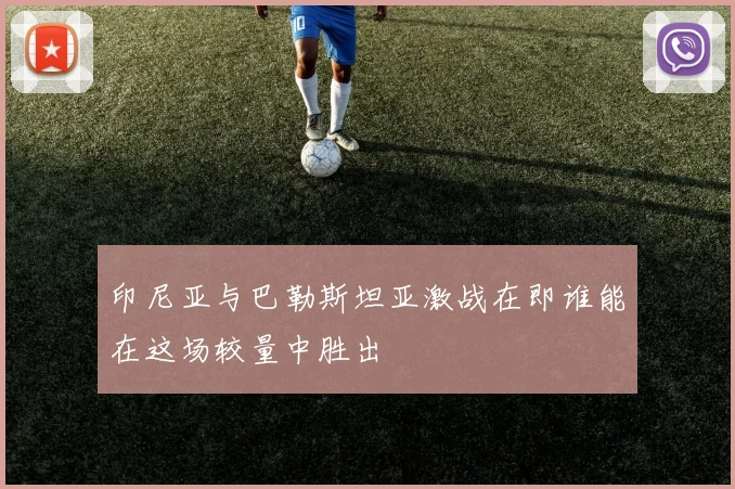 印尼亚与巴勒斯坦亚激战在即谁能在这场较量中胜出