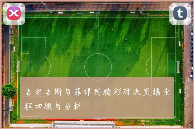 吉尔吉斯与菲律宾精彩对决直播全程回顾与分析