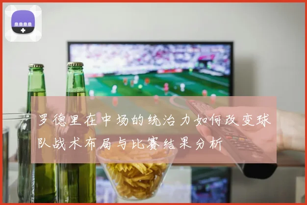 罗德里在中场的统治力如何改变球队战术布局与比赛结果分析