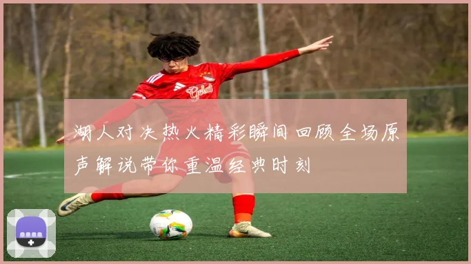 湖人对决热火精彩瞬间回顾全场原声解说带你重温经典时刻