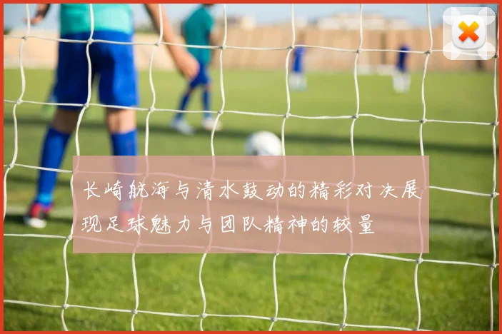 长崎航海与清水鼓动的精彩对决展现足球魅力与团队精神的较量