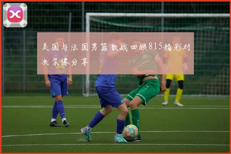 美国与法国男篮激战回顾815精彩对决录像分享