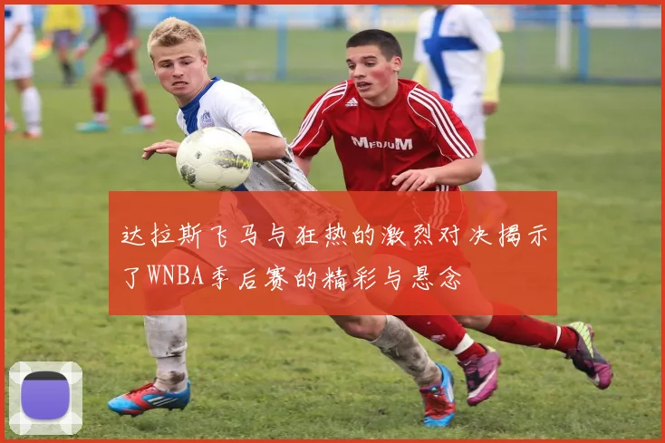 达拉斯飞马与狂热的激烈对决揭示了WNBA季后赛的精彩与悬念