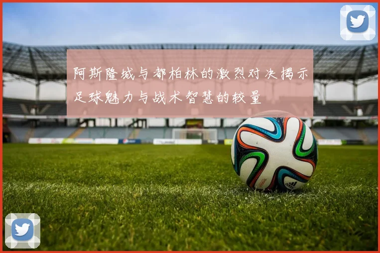 阿斯隆城与都柏林的激烈对决揭示足球魅力与战术智慧的较量