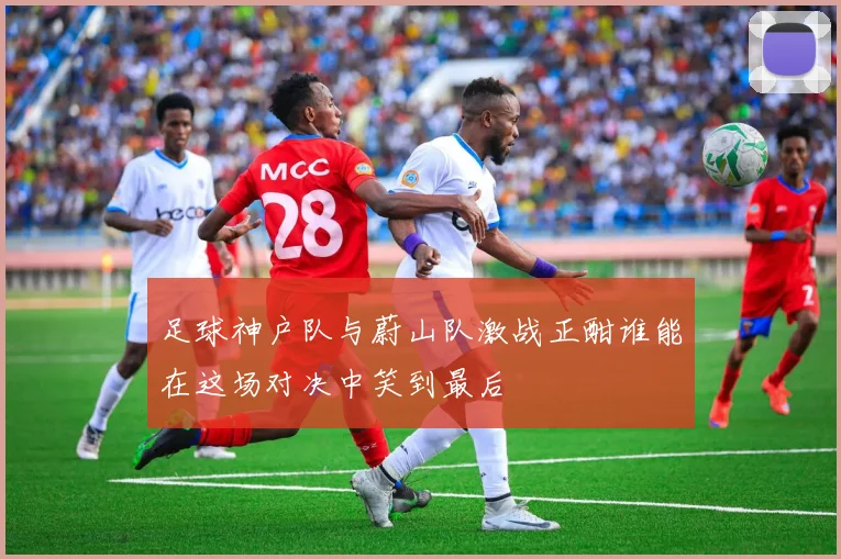 足球神户队与蔚山队激战正酣谁能在这场对决中笑到最后