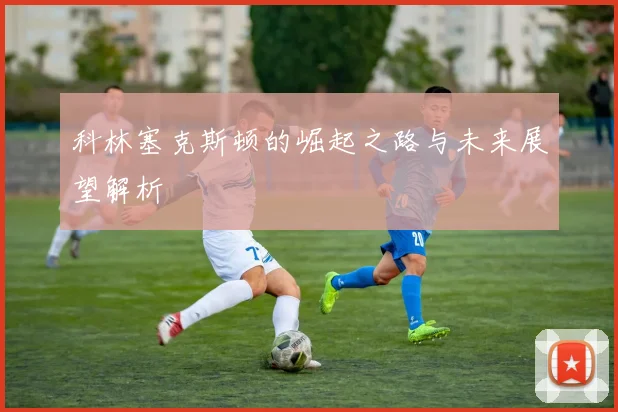 科林塞克斯顿的崛起之路与未来展望解析