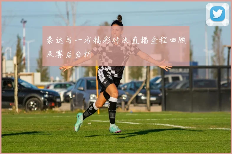 泰达与一方精彩对决直播全程回顾及赛后分析