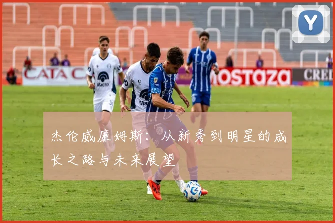 杰伦威廉姆斯：从新秀到明星的成长之路与未来展望