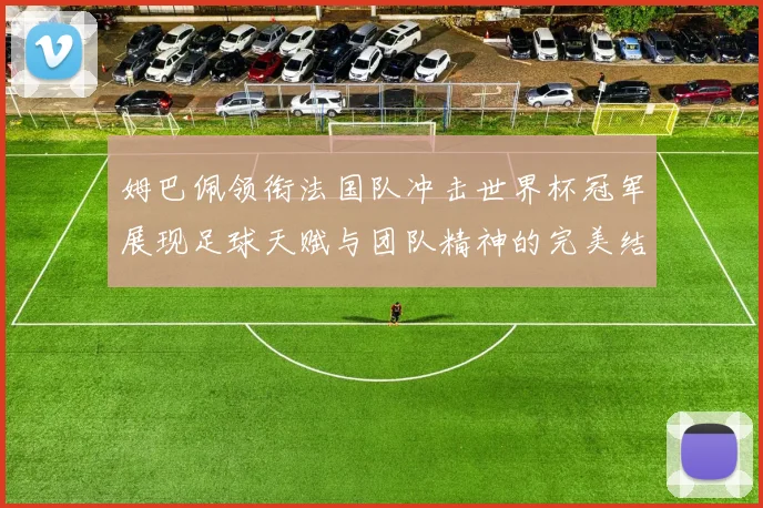姆巴佩领衔法国队冲击世界杯冠军展现足球天赋与团队精神的完美结合