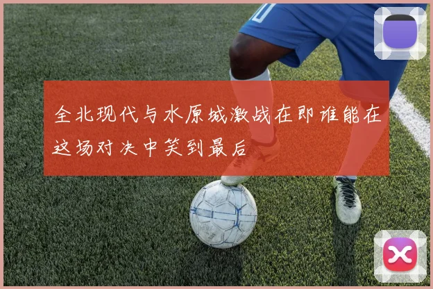 全北现代与水原城激战在即谁能在这场对决中笑到最后