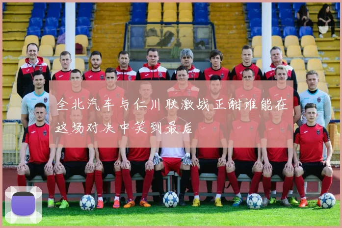 全北汽车与仁川联激战正酣谁能在这场对决中笑到最后