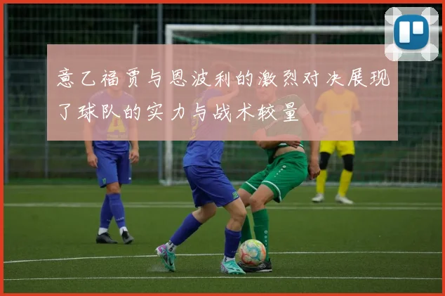 意乙福贾与恩波利的激烈对决展现了球队的实力与战术较量