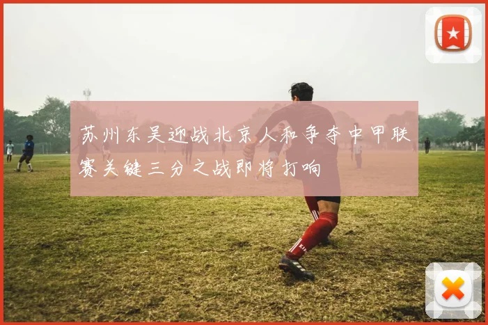 苏州东吴迎战北京人和争夺中甲联赛关键三分之战即将打响