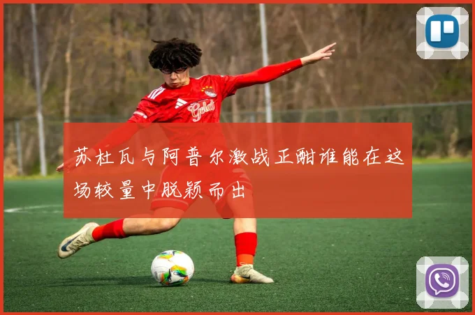 苏杜瓦与阿普尔激战正酣谁能在这场较量中脱颖而出