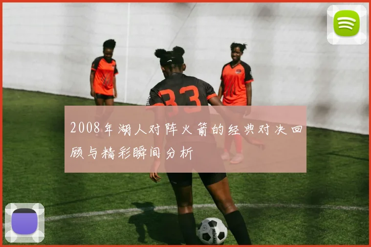 2008年湖人对阵火箭的经典对决回顾与精彩瞬间分析