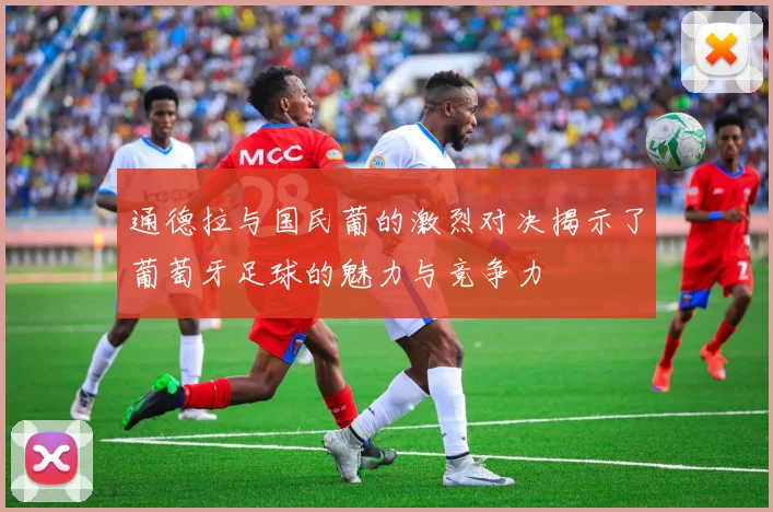 通德拉与国民葡的激烈对决揭示了葡萄牙足球的魅力与竞争力