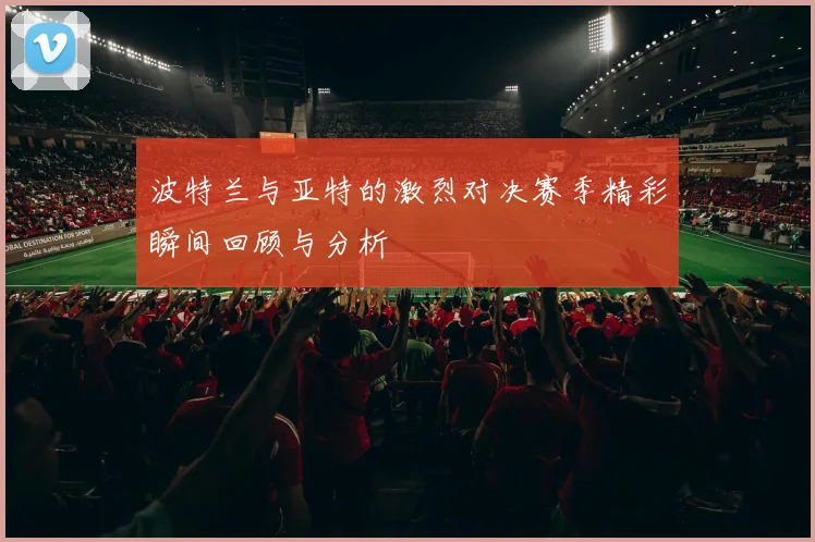 波特兰与亚特的激烈对决赛季精彩瞬间回顾与分析