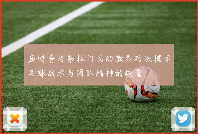 庞特普与弗拉门戈的激烈对决揭示足球战术与团队精神的较量
