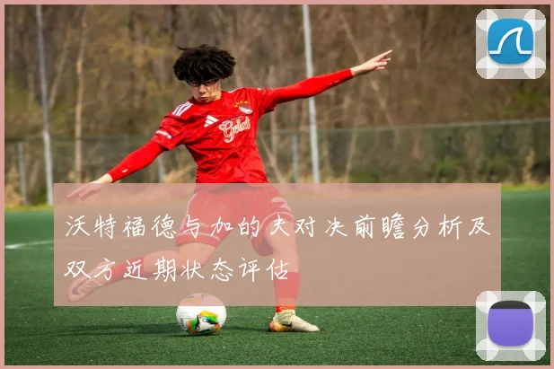 沃特福德与加的夫对决前瞻分析及双方近期状态评估