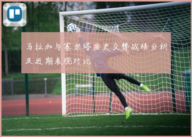 马拉加与塞尔塔历史交锋战绩分析及近期表现对比