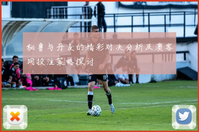 秘鲁与丹麦的精彩对决分析及澳客网投注策略探讨