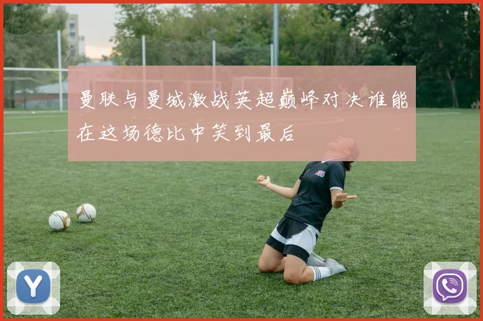曼联与曼城激战英超巅峰对决谁能在这场德比中笑到最后